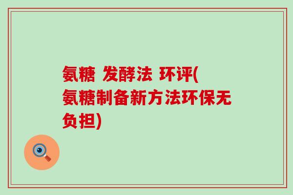 氨糖 发酵法 环评(氨糖制备新方法环保无负担)-第1张图片-氨糖科普网 氨糖 发酵法 环评(氨糖制备新方法环保无负担)-第1张图片-氨糖科普网