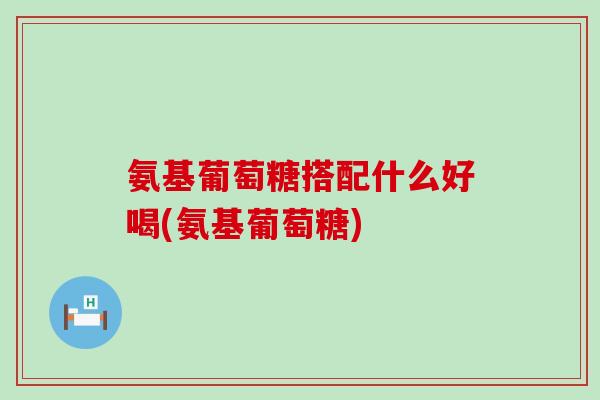 氨基葡萄糖搭配什么好喝(氨基葡萄糖)-第1张图片-氨糖科普网 氨基葡萄糖搭配什么好喝(氨基葡萄糖)-第1张图片-氨糖科普网