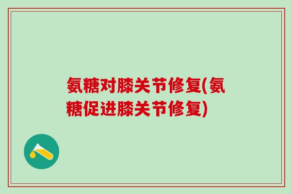 氨糖对膝关节修复(氨糖促进膝关节修复)-第1张图片-氨糖科普网