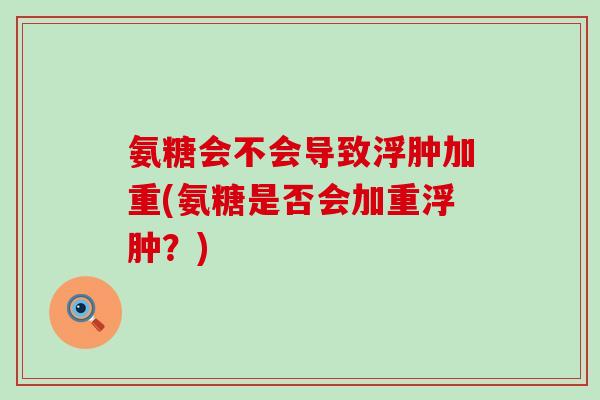 氨糖会不会导致浮肿加重(氨糖是否会加重浮肿?)-第1张图片-氨糖科普网 氨糖会不会导致浮肿加重(氨糖是否会加重浮肿?)-第1张图片-氨糖科普网