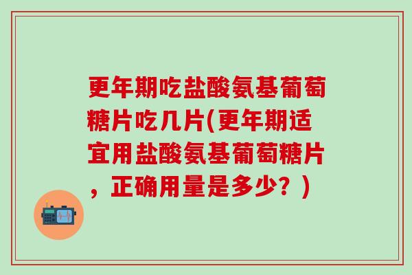 更年期吃盐酸氨基葡萄糖片吃几片(更年期适宜用盐酸氨基葡萄糖片,正确用量是多少?)-第1张图片-氨糖科普网 更年期吃盐酸氨基葡萄糖片吃几片(更年期适宜用盐酸氨基葡萄糖片,正确用量是多少?)-第1张图片-氨糖科普网