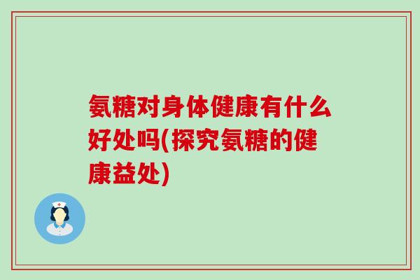 氨糖对身体健康有什么好处吗(探究氨糖的健康益处)-第1张图片-氨糖科普网 氨糖对身体健康有什么好处吗(探究氨糖的健康益处)-第1张图片-氨糖科普网
