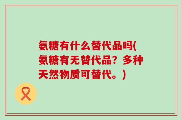 氨糖有什么替代品吗(氨糖有无替代品？多种天然物质可替代。)-第1张图片-氨糖科普网