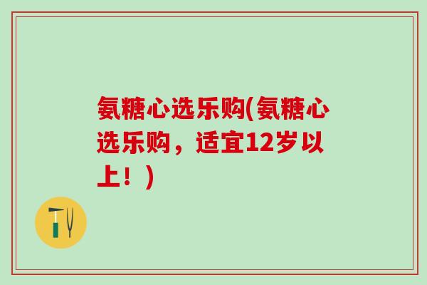 氨糖心选乐购(氨糖心选乐购,适宜12岁以上!)-第1张图片-氨糖科普网 氨糖心选乐购(氨糖心选乐购,适宜12岁以上!)-第1张图片-氨糖科普网