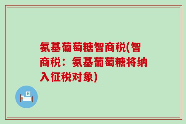 氨基葡萄糖智商税(智商税:氨基葡萄糖将纳入征税对象)-第1张图片-氨糖科普网 氨基葡萄糖智商税(智商税:氨基葡萄糖将纳入征税对象)-第1张图片-氨糖科普网