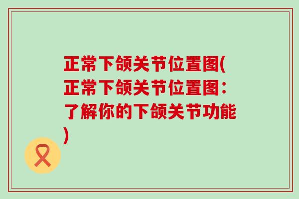 正常下颌关节位置图(正常下颌关节位置图:了解你的下颌关节功能)-第1张图片-氨糖科普网 正常下颌关节位置图(正常下颌关节位置图:了解你的下颌关节功能)-第1张图片-氨糖科普网