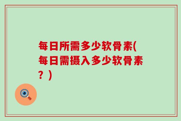 每日所需多少软骨素(每日需摄入多少软骨素?)-第1张图片-氨糖科普网 每日所需多少软骨素(每日需摄入多少软骨素?)-第1张图片-氨糖科普网