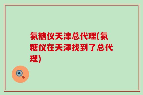 氨糖仪天津总代理(氨糖仪在天津找到了总代理)-第1张图片-氨糖科普网