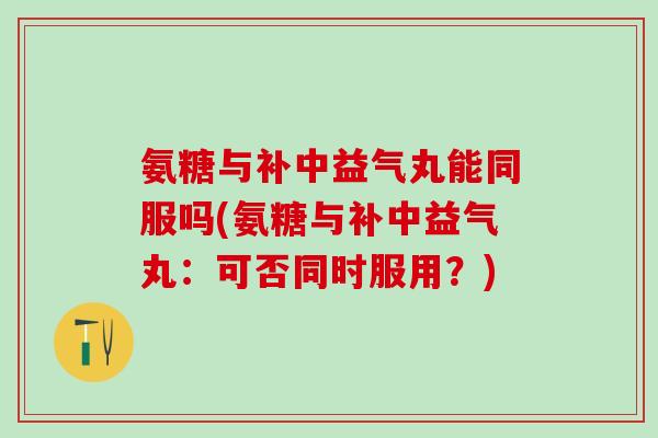 氨糖与补中益气丸能同服吗(氨糖与补中益气丸:可否同时服用?)-第1张图片-氨糖科普网 氨糖与补中益气丸能同服吗(氨糖与补中益气丸:可否同时服用?)-第1张图片-氨糖科普网