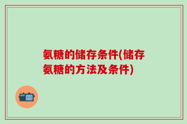 氨糖的储存条件(储存氨糖的方法及条件)-第1张图片-氨糖科普网 氨糖的储存条件(储存氨糖的方法及条件)-第1张图片-氨糖科普网