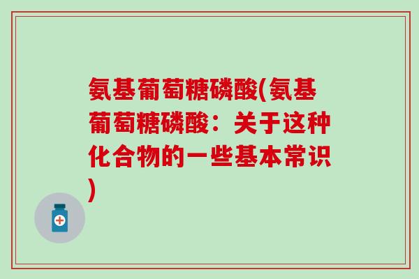 氨基葡萄糖磷酸(氨基葡萄糖磷酸:关于这种化合物的一些基本常识)-第1张图片-氨糖科普网 氨基葡萄糖磷酸(氨基葡萄糖磷酸:关于这种化合物的一些基本常识)-第1张图片-氨糖科普网
