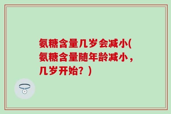 氨糖含量几岁会减小(氨糖含量随年龄减小,几岁开始?)-第1张图片-氨糖科普网 氨糖含量几岁会减小(氨糖含量随年龄减小,几岁开始?)-第1张图片-氨糖科普网