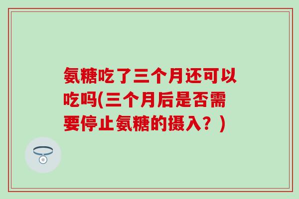 氨糖吃了三个月还可以吃吗(三个月后是否需要停止氨糖的摄入?)-第1张图片-氨糖科普网 氨糖吃了三个月还可以吃吗(三个月后是否需要停止氨糖的摄入?)-第1张图片-氨糖科普网