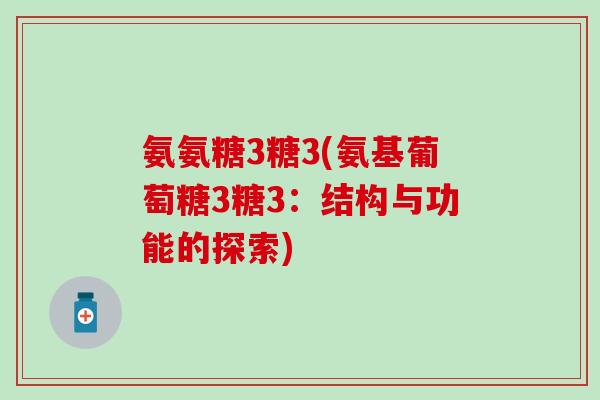 氨氨糖3糖3(氨基葡萄糖3糖3:结构与功能的探索)-第1张图片-氨糖科普网 氨氨糖3糖3(氨基葡萄糖3糖3:结构与功能的探索)-第1张图片-氨糖科普网