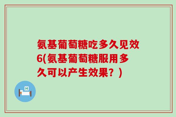 氨基葡萄糖吃多久见效6(氨基葡萄糖服用多久可以产生效果?)-第1张图片-氨糖科普网 氨基葡萄糖吃多久见效6(氨基葡萄糖服用多久可以产生效果?)-第1张图片-氨糖科普网
