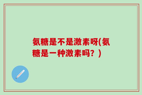氨糖是不是激素呀(氨糖是一种激素吗?)-第1张图片-氨糖科普网 氨糖是不是激素呀(氨糖是一种激素吗?)-第1张图片-氨糖科普网