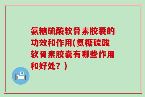 氨糖硫酸软骨素胶囊的功效和作用(氨糖硫酸软骨素胶囊有哪些作用和好处？)-第1张图片-氨糖科普网