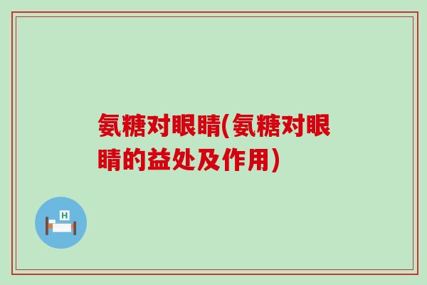 氨糖对眼睛(氨糖对眼睛的益处及作用)-第1张图片-氨糖科普网 氨糖对眼睛(氨糖对眼睛的益处及作用)-第1张图片-氨糖科普网