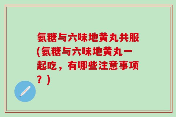 氨糖与六味地黄丸共服(氨糖与六味地黄丸一起吃,有哪些注意事项?)-第1张图片-氨糖科普网 氨糖与六味地黄丸共服(氨糖与六味地黄丸一起吃,有哪些注意事项?)-第1张图片-氨糖科普网