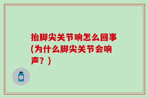 抬脚尖关节响怎么回事(为什么脚尖关节会响声？)-第1张图片-氨糖科普网