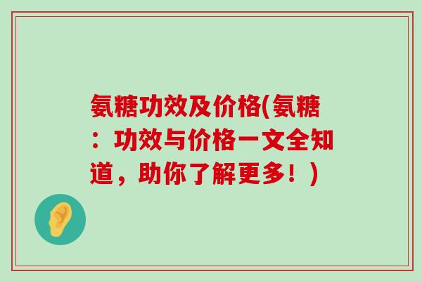 氨糖功效及价格(氨糖:功效与价格一文全知道,助你了解更多!)-第1张图片-氨糖科普网 氨糖功效及价格(氨糖:功效与价格一文全知道,助你了解更多!)-第1张图片-氨糖科普网