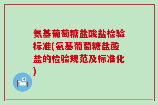 氨基葡萄糖盐酸盐检验标准(氨基葡萄糖盐酸盐的检验规范及标准化)-第1张图片-氨糖科普网 氨基葡萄糖盐酸盐检验标准(氨基葡萄糖盐酸盐的检验规范及标准化)-第1张图片-氨糖科普网