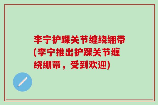 李宁护踝关节缠绕绷带(李宁推出护踝关节缠绕绷带,受到欢迎)-第1张图片-氨糖科普网 李宁护踝关节缠绕绷带(李宁推出护踝关节缠绕绷带,受到欢迎)-第1张图片-氨糖科普网