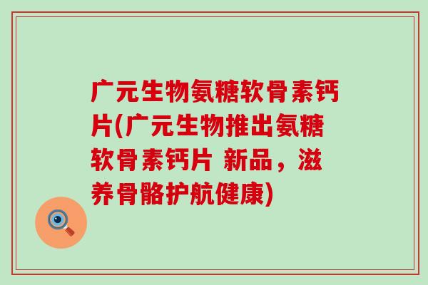 广元生物氨糖软骨素钙片(广元生物推出氨糖软骨素钙片 新品,滋养骨骼护航健康)-第1张图片-氨糖科普网 广元生物氨糖软骨素钙片(广元生物推出氨糖软骨素钙片 新品,滋养骨骼护航健康)-第1张图片-氨糖科普网