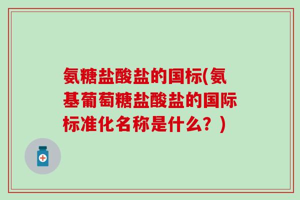 氨糖盐酸盐的国标(氨基葡萄糖盐酸盐的国际标准化名称是什么?)-第1张图片-氨糖科普网 氨糖盐酸盐的国标(氨基葡萄糖盐酸盐的国际标准化名称是什么?)-第1张图片-氨糖科普网