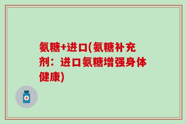 氨糖+进口(氨糖补充剂:进口氨糖增强身体健康)-第1张图片-氨糖科普网 氨糖+进口(氨糖补充剂:进口氨糖增强身体健康)-第1张图片-氨糖科普网
