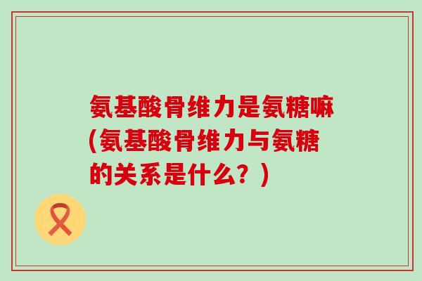 氨基酸骨维力是氨糖嘛(氨基酸骨维力与氨糖的关系是什么?)-第1张图片-氨糖科普网 氨基酸骨维力是氨糖嘛(氨基酸骨维力与氨糖的关系是什么?)-第1张图片-氨糖科普网