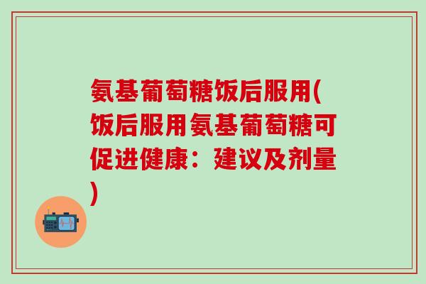氨基葡萄糖饭后服用(饭后服用氨基葡萄糖可促进健康:建议及剂量)-第1张图片-氨糖科普网 氨基葡萄糖饭后服用(饭后服用氨基葡萄糖可促进健康:建议及剂量)-第1张图片-氨糖科普网