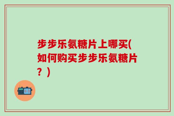 步步乐氨糖片上哪买(如何购买步步乐氨糖片?)-第1张图片-氨糖科普网 步步乐氨糖片上哪买(如何购买步步乐氨糖片?)-第1张图片-氨糖科普网