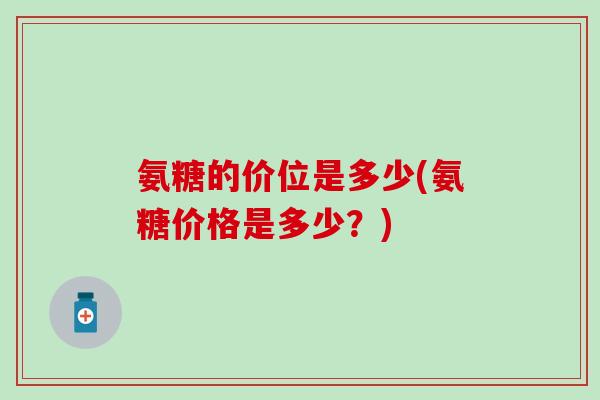 氨糖的价位是多少(氨糖价格是多少?)-第1张图片-氨糖科普网 氨糖的价位是多少(氨糖价格是多少?)-第1张图片-氨糖科普网