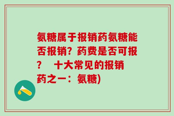 氨糖属于报销药氨糖能否报销?药费是否可报? 十大常见的报销药之一:氨糖)-第1张图片-氨糖科普网 氨糖属于报销药氨糖能否报销?药费是否可报? 十大常见的报销药之一:氨糖)-第1张图片-氨糖科普网