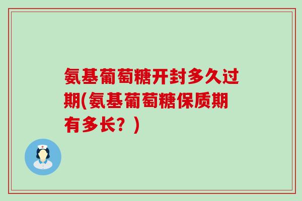 氨基葡萄糖开封多久过期(氨基葡萄糖保质期有多长?)-第1张图片-氨糖科普网 氨基葡萄糖开封多久过期(氨基葡萄糖保质期有多长?)-第1张图片-氨糖科普网