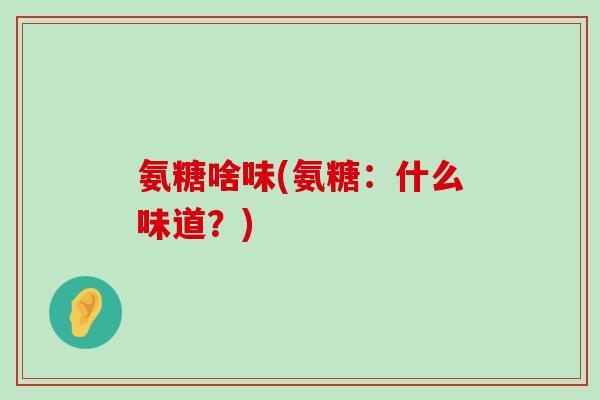 氨糖啥味(氨糖:什么味道?)-第1张图片-氨糖科普网 氨糖啥味(氨糖:什么味道?)-第1张图片-氨糖科普网