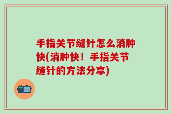 手指关节缝针怎么消肿快(消肿快!手指关节缝针的方法分享)-第1张图片-氨糖科普网 手指关节缝针怎么消肿快(消肿快!手指关节缝针的方法分享)-第1张图片-氨糖科普网