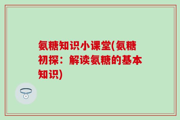 氨糖知识小课堂(氨糖初探:解读氨糖的基本知识)-第1张图片-氨糖科普网 氨糖知识小课堂(氨糖初探:解读氨糖的基本知识)-第1张图片-氨糖科普网