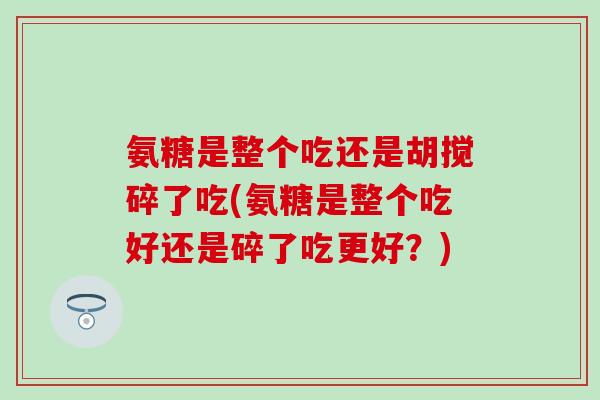 氨糖是整个吃还是胡搅碎了吃(氨糖是整个吃好还是碎了吃更好?)-第1张图片-氨糖科普网 氨糖是整个吃还是胡搅碎了吃(氨糖是整个吃好还是碎了吃更好?)-第1张图片-氨糖科普网