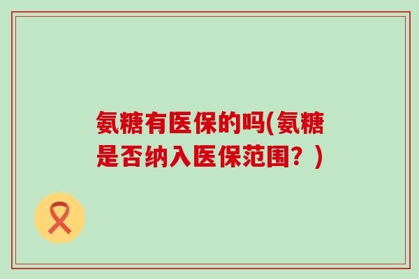 氨糖有医保的吗(氨糖是否纳入医保范围?)-第1张图片-氨糖科普网 氨糖有医保的吗(氨糖是否纳入医保范围?)-第1张图片-氨糖科普网