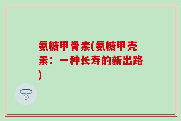 氨糖甲骨素(氨糖甲壳素：一种长寿的新出路)-第1张图片-氨糖科普网