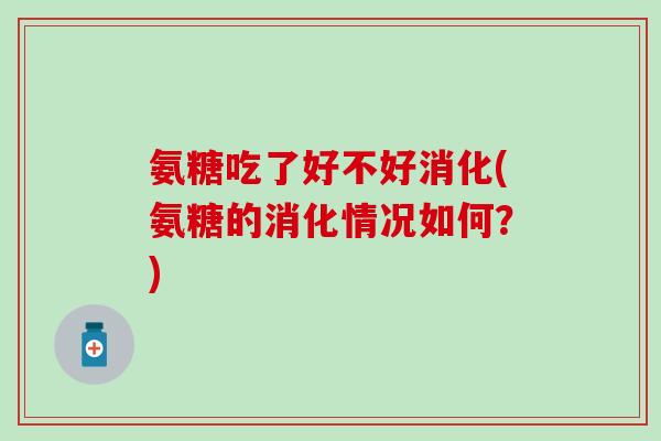 氨糖吃了好不好消化(氨糖的消化情况如何?)-第1张图片-氨糖科普网 氨糖吃了好不好消化(氨糖的消化情况如何?)-第1张图片-氨糖科普网