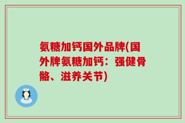 氨糖加钙国外品牌(国外牌氨糖加钙:强健骨骼、滋养关节)-第1张图片-氨糖科普网 氨糖加钙国外品牌(国外牌氨糖加钙:强健骨骼、滋养关节)-第1张图片-氨糖科普网