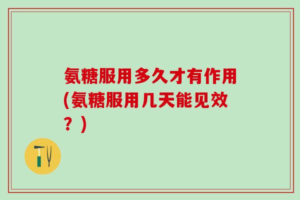 氨糖服用多久才有作用(氨糖服用几天能见效？)-第1张图片-氨糖科普网