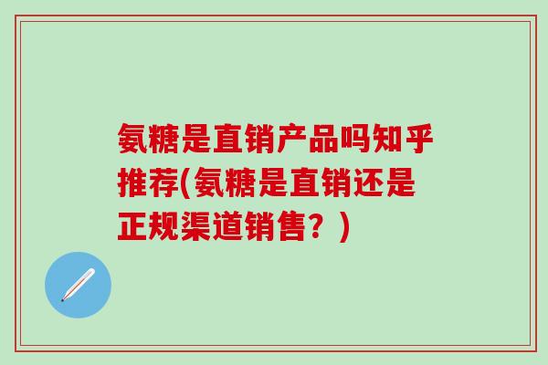 氨糖是直销产品吗知乎推荐(氨糖是直销还是正规渠道销售?)-第1张图片-氨糖科普网 氨糖是直销产品吗知乎推荐(氨糖是直销还是正规渠道销售?)-第1张图片-氨糖科普网