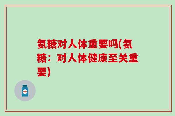 氨糖对人体重要吗(氨糖:对人体健康至关重要)-第1张图片-氨糖科普网 氨糖对人体重要吗(氨糖:对人体健康至关重要)-第1张图片-氨糖科普网