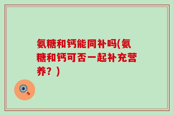 氨糖和钙能同补吗(氨糖和钙可否一起补充营养？)-第1张图片-氨糖科普网