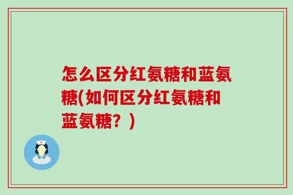 怎么区分红氨糖和蓝氨糖(如何区分红氨糖和蓝氨糖?)-第1张图片-氨糖科普网 怎么区分红氨糖和蓝氨糖(如何区分红氨糖和蓝氨糖?)-第1张图片-氨糖科普网