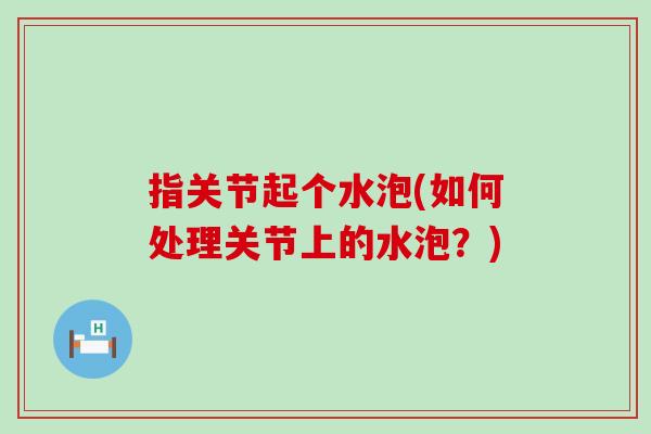 指关节起个水泡(如何处理关节上的水泡?)-第1张图片-氨糖科普网 指关节起个水泡(如何处理关节上的水泡?)-第1张图片-氨糖科普网